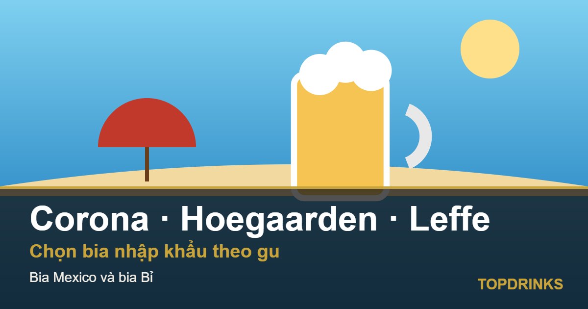 Bia Corona, Hoegaarden, Leffe: chọn bia nhập khẩu chính hãng thế nào cho đúng gu?