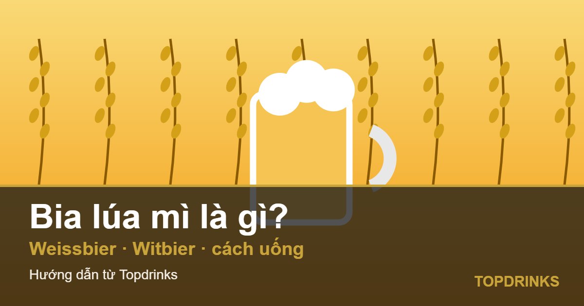 Bia lúa mì (Weissbier, Witbier) là gì? Cách uống và chọn mua