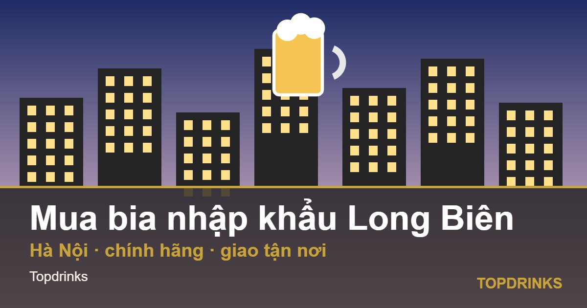 Mua bia nhập khẩu khu vực Long Biên, Hà Nội: chính hãng, giao tận nơi