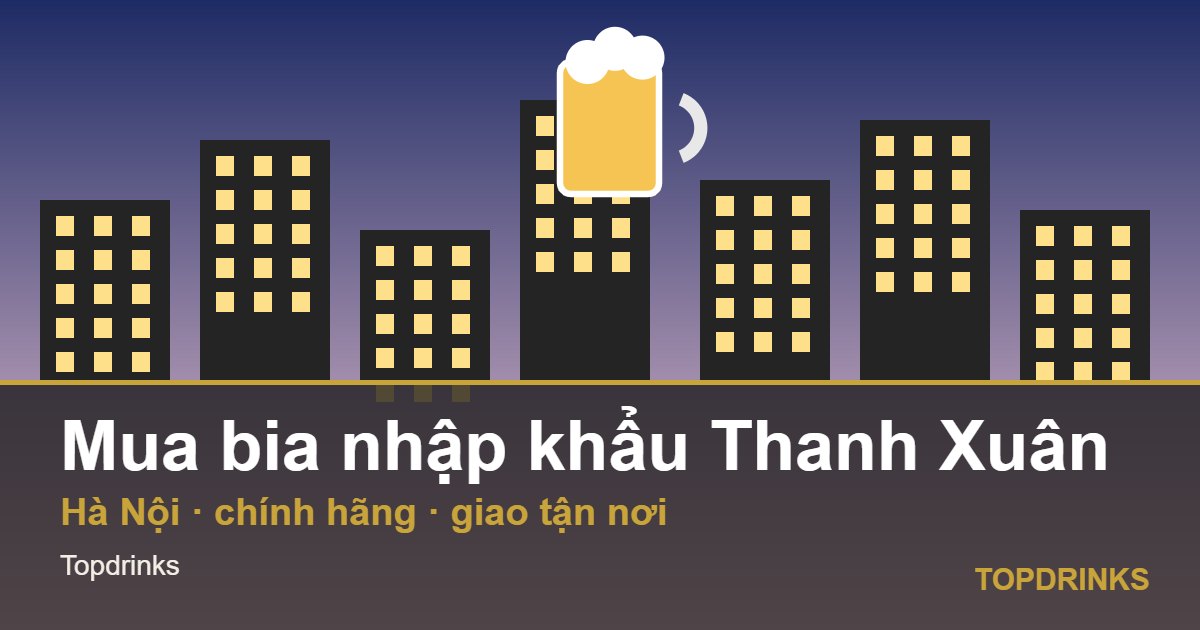 Mua bia nhập khẩu khu vực Thanh Xuân, Hà Nội: chính hãng, giao tận nơi
