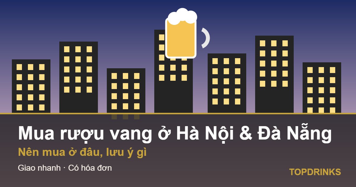 Mua rượu vang ở Hà Nội và Đà Nẵng: nên mua ở đâu, cần lưu ý gì?
